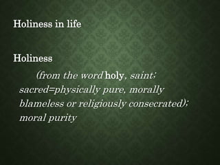 Holiness in life
Holiness
(from the word holy, saint;
sacred=physically pure, morally
blameless or religiously consecrated...