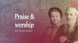 Praise &
worship
Sol. Vanessa salazar
 