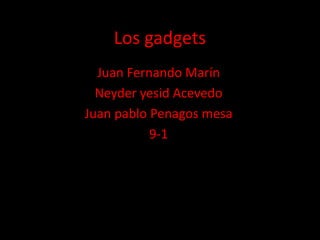 Los gadgets
Juan Fernando Marín
Neyder yesid Acevedo
Juan pablo Penagos mesa
9-1
 
