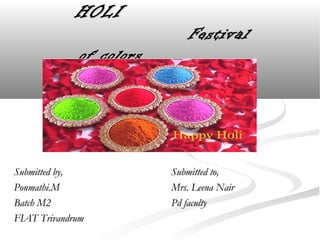 HOLIHOLI
FestivalFestival
of colorsof colors
Submitted by,Submitted by,
Ponmathi.MPonmathi.M
Batch M2Batch M2
FIAT TrivandrumFIAT Trivandrum
Submitted to,Submitted to,
Mrs. Leena NairMrs. Leena Nair
Pd facultyPd faculty
 
