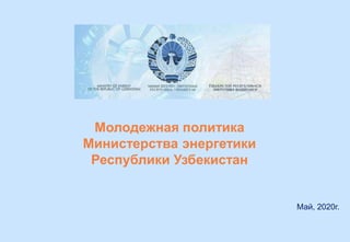 Молодежная политика
Министерства энергетики
Республики Узбекистан
Май, 2020г.
 