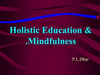 Holistic Education &
.Mindfulness
P.L.Dhar
 