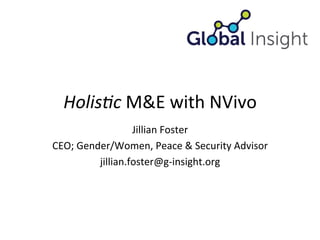 Holis&c	
  M&E	
  with	
  NVivo	
  
Jillian	
  Foster	
  
CEO;	
  Gender/Women,	
  Peace	
  &	
  Security	
  Advisor	
  
jillian.foster@g-­‐insight.org	
  
 