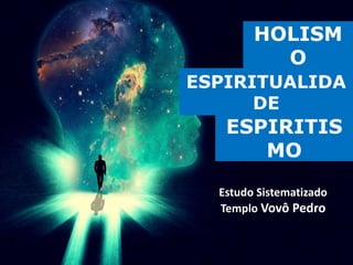 HOLISM
O
Estudo Sistematizado
Templo Vovô Pedro
ESPIRITUALIDA
DE
ESPIRITIS
MO
 
