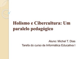 Holismo e Cibercultura: Um
paralelo pedagógico
Aluno: Michel T. Dias
Tarefa do curso de Informática Educativa I
 