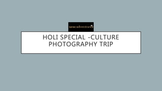 HOLI SPECIAL -CULTURE
PHOTOGRAPHY TRIP
 