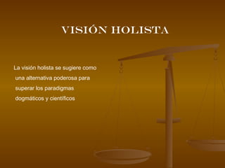 La visión holista se sugiere como
una alternativa poderosa para
superar los paradigmas
dogmáticos y científicos
Visión holista
 
