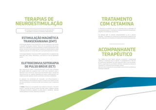 ESTIMULAÇÃO MAGNÉTICA
TRANSCRANIANA (EMT)
TERAPIAS DE
NEUROESTIMULAÇÃO
ELETROCONVULSOTERAPIA
DE PULSO BREVE (ECT)
A Estimulação Magnética Transcraniana (EMT) é um dos tratamentos mais recentes
e avançados da psiquiatria moderna. Trata-se de um procedimento não invasivo,
indolor e que é realizado com o paciente acordado e sentado confortavelmente numa
poltrona. Consiste na estimulação de áreas específicas do cérebro através de ondas
magnéticas aplicadas em sessões diárias que duram aproximadamente 30 minutos.
A Estimulação Magnética Transcraniana (EMT) é bastante eficaz no tratamento das
depressões, dores crônicas, fibromialgias e até mesmo em casos de dependência
química.  
Mais tradicional que a (EMT), a Eletroconvulsoterapia continua sendo considerada
pela grande maioria dos psiquiatras como o mais eficaz tratamento contra a
depressão e outros transtornos. Trata-se de um procedimento seguro, realizado sob
anestesia geral em um ambiente aparelhado para suporte cardiorrespiratório com
oxigênio encanado, aspirador, oxímetro, tensiômetro automático e desfibrilador.
As aplicações são monitoradas por computador, com Eletrocardiograma e
Eletroencefalograma para controle da resposta, e ocorrem numa frequência de até
três vezes por semana. O número de sessões varia conforme o caso e a resposta do
paciente.
Na Holiste, utilizamos um dos aparelhos mais modernos do mercado, o Thymatron
System IV, que além de possuir controle de tempo, carga e frequência, permite
a liberação de estímulos reguláveis de pulsos breves e ultrabreves, reduzindo
consideravelmente os efeitos colaterais do tratamento.
São indicadas principalmente para pessoas que não respondem
ou não podem se submeter ao tratamento medicamentoso.
ACOMPANHANTE
TERAPÊUTICO
TRATAMENTO
COM CETAMINA
Esse trabalho tem como objetivo promover a autonomia, a reorganização
subjetiva e a reinserção social do paciente. O acompanhamento é feito por
um profissional especializado de nossa equipe que visita a casa do paciente,
orienta a organização de suas atividades cotidianas, supervisiona sua adesão ao
tratamento e o cumprimento das orientações médicas.
Além disso, ele o acompanha em suas atividades sociais e de lazer, auxiliando sua
reinserção sociofamiliar.
A Cetamina é um anestésico que vem se mostrando eficaz na abordagem de
crisesdepressivasgraves. Otratamentoéindicadoprincipalmenteparapacientes
refratários aos tratamentos convencionais.
Sua aplicação pode ser realizada ambulatorialmente ou com o paciente
internado. O tratamento com Cetamina é um procedimento realizado por um
médico psiquiatra e um anestesista, em ambiente com monitorização hospitalar.
 