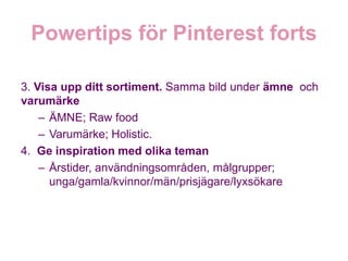 3. Visa upp ditt sortiment. Samma bild under ämne och
varumärke
    – ÄMNE; Raw food
    – Varumärke; Holistic.
4. Ge inspiration med olika teman
    – Årstider, användningsområden, målgrupper;
      unga/gamla/kvinnor/män/prisjägare/lyxsökare
 
