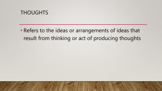 THOUGHTS
• Refers to the ideas or arrangements of ideas that
result from thinking or act of producing thoughts
 