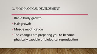 1. PHYSIOLOGICAL DEVELOPMENT
• Rapid body growth
• Hair growth
• Muscle modification
• The changes are preparing you to become
physically capable of biological reproduction
 