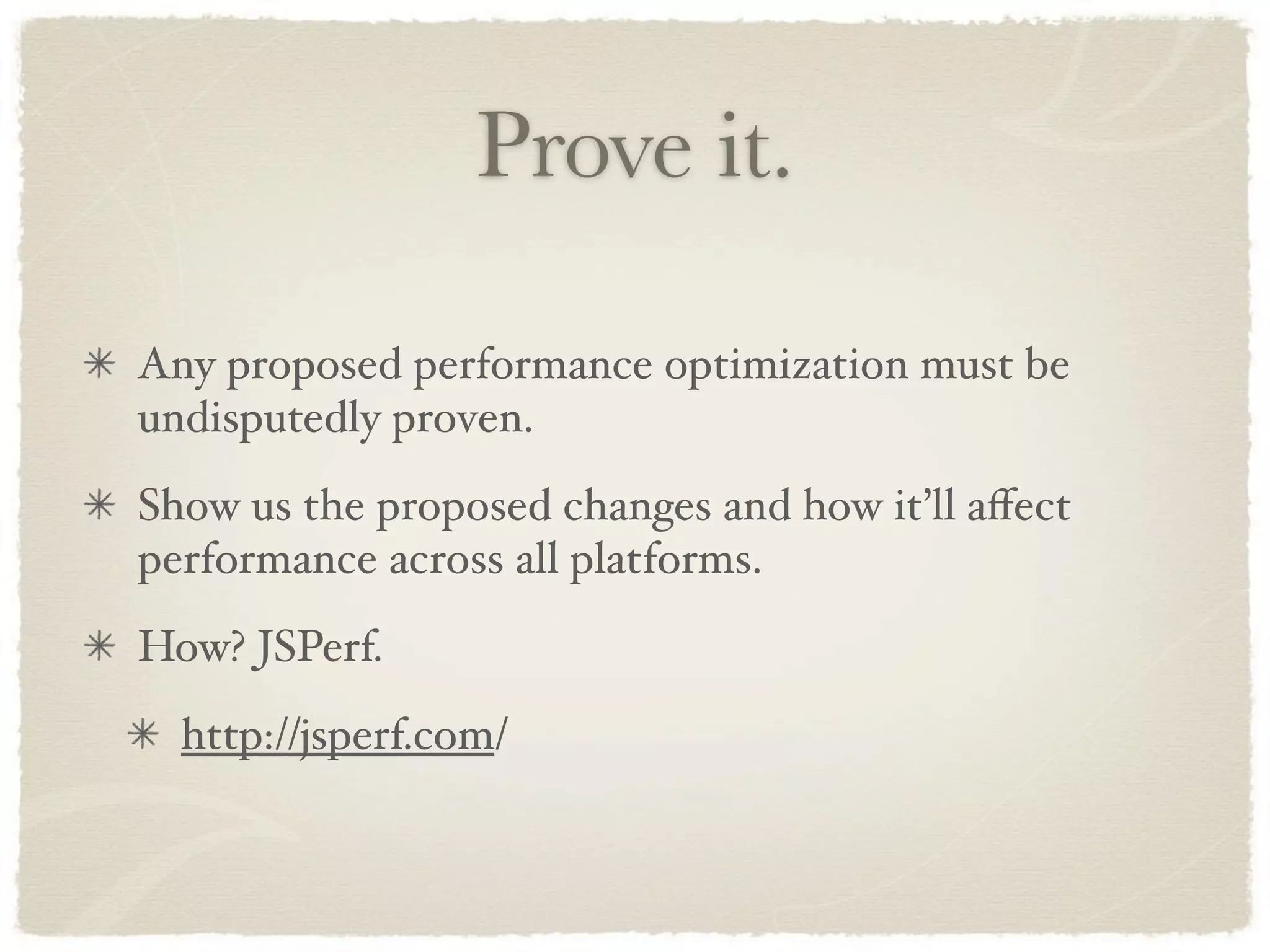 Prove it.

Any proposed performance optimization must be
undisputedly proven.
Show us the proposed changes and how it’ll aﬀect
performance across all platforms.
How? JSPerf.
  http://jsperf.com/
 