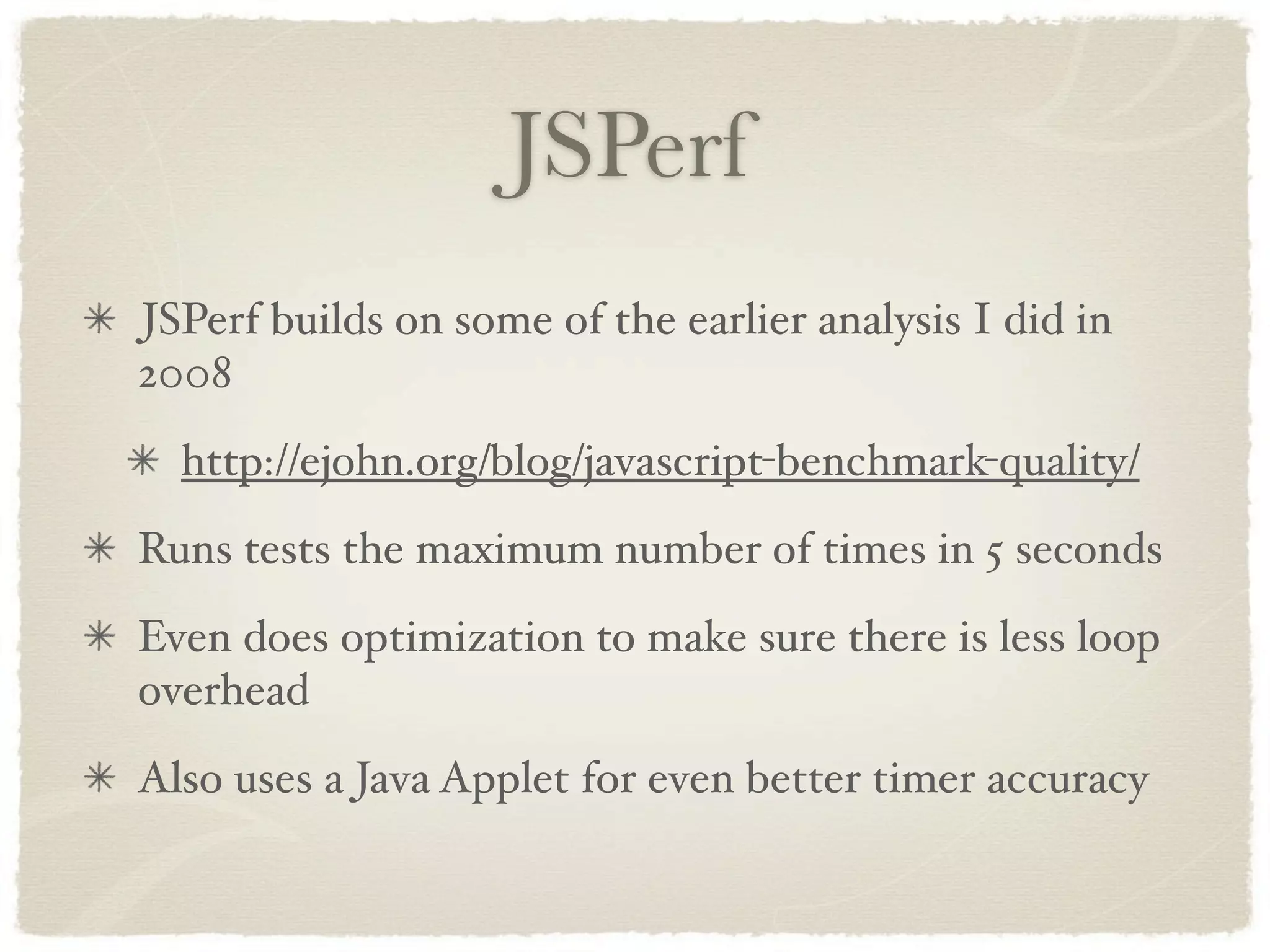JSPerf
JSPerf builds on some of the earlier analysis I did in
2008
  http://ejohn.org/blog/javascript-benchmark-quality/
Runs tests the maximum number of times in 5 seconds
Even does optimization to make sure there is less loop
overhead
Also uses a Java Applet for even better timer accuracy
 
