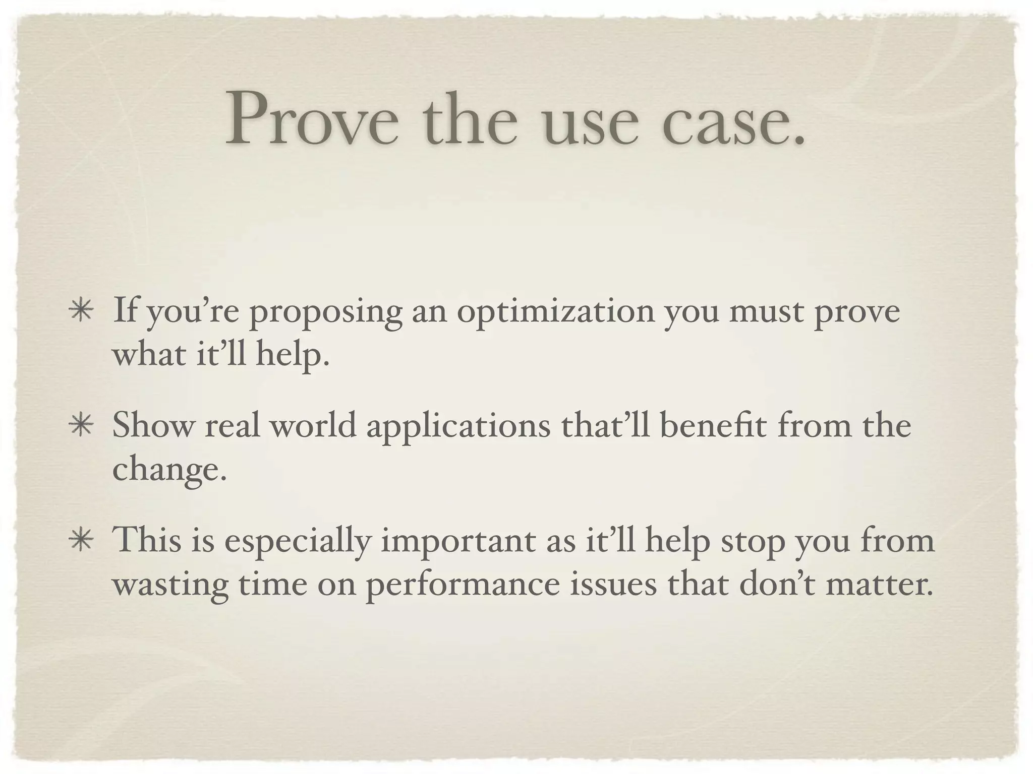 Prove the use case.

If you’re proposing an optimization you must prove
what it’ll help.
Show real world applications that’ll beneﬁt from the
change.
This is especially important as it’ll help stop you from
wasting time on performance issues that don’t matter.
 