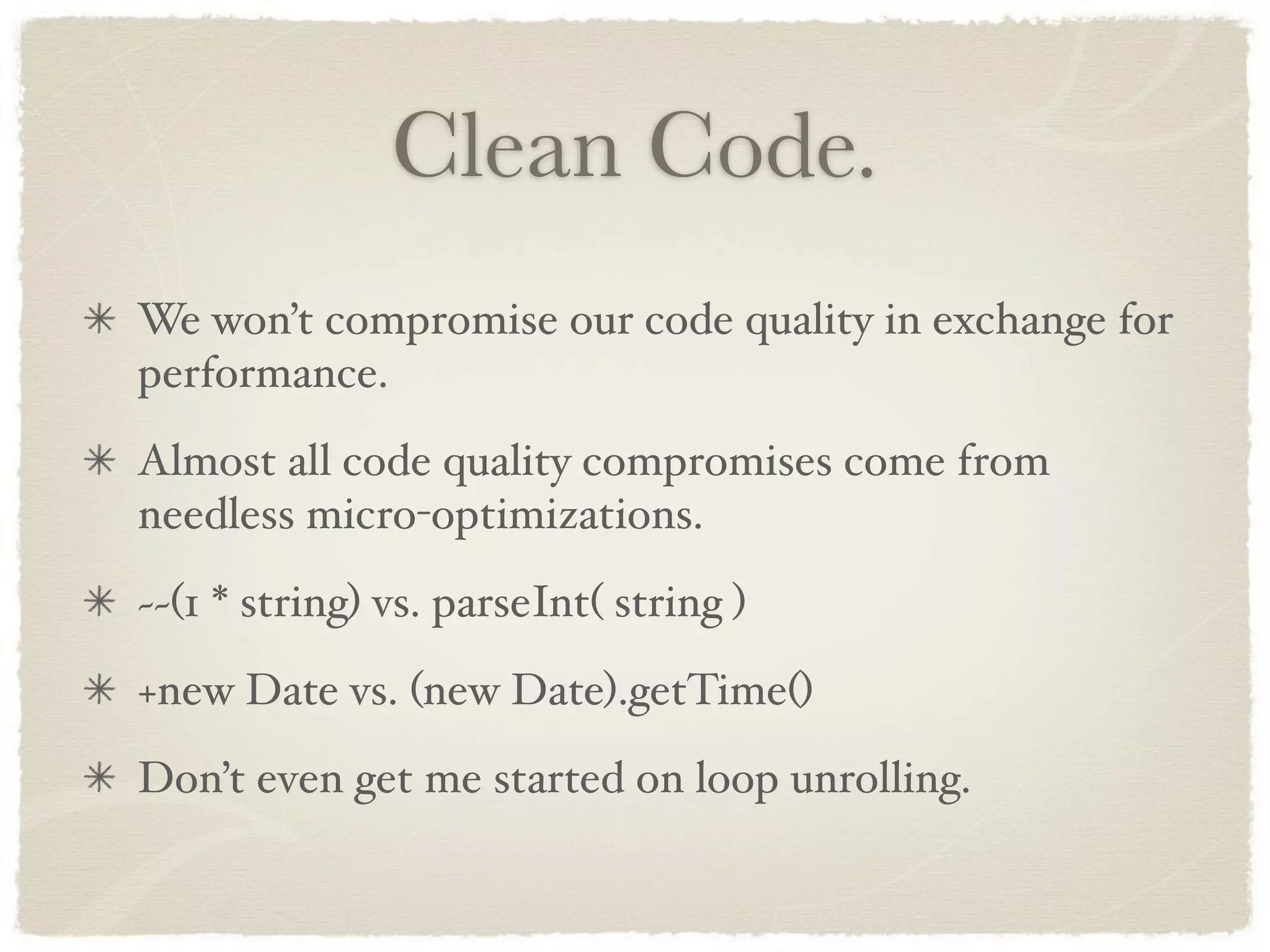 Clean Code.
We won’t compromise our code quality in exchange for
performance.
Almost all code quality compromises come from
needless micro-optimizations.
~~(1 * string) vs. parseInt( string )
+new Date vs. (new Date).getTime()
Don’t even get me started on loop unrolling.
 