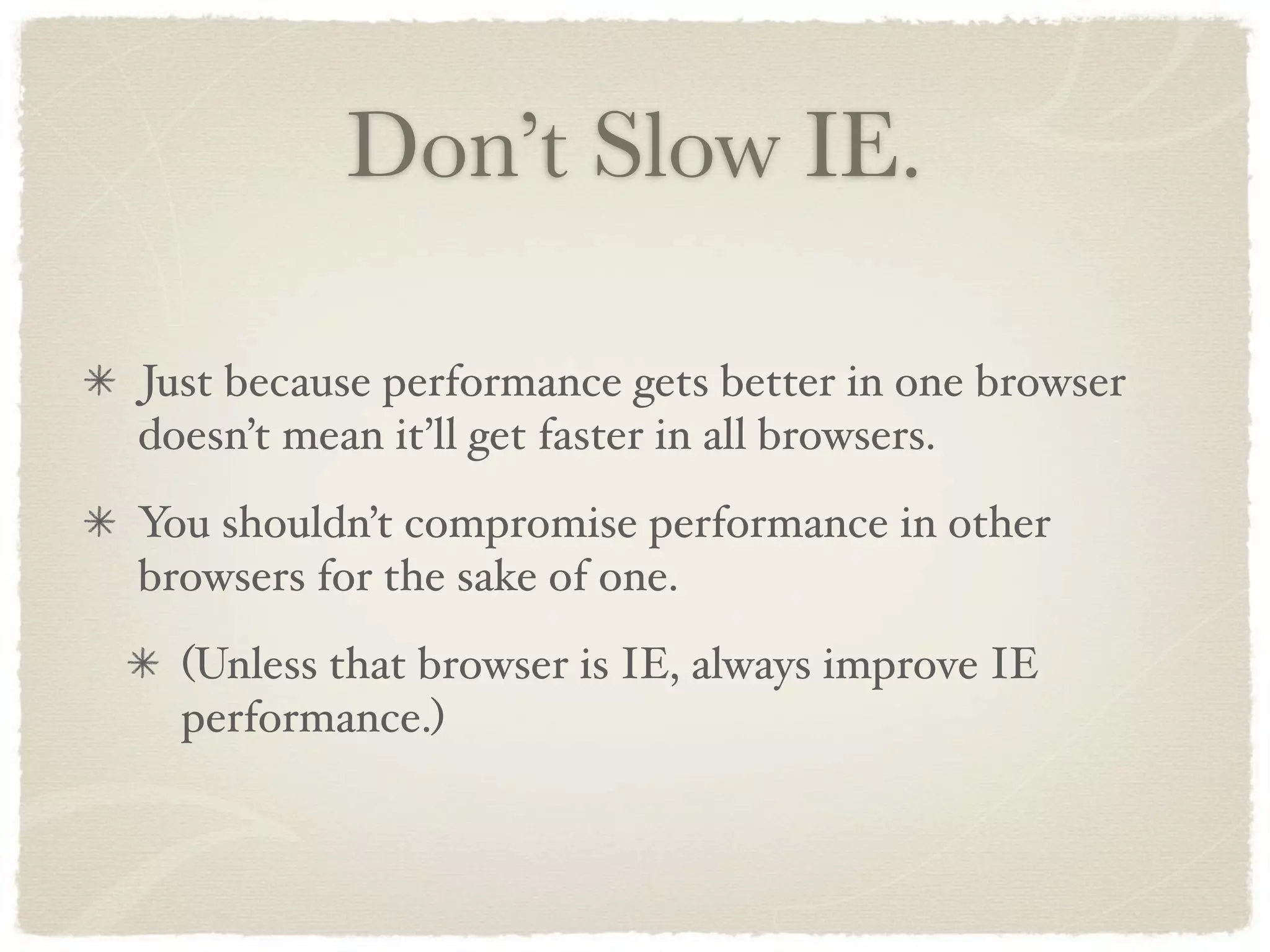 Don’t Slow IE.

Just because performance gets better in one browser
doesn’t mean it’ll get faster in all browsers.
You shouldn’t compromise performance in other
browsers for the sake of one.
  (Unless that browser is IE, always improve IE
  performance.)
 