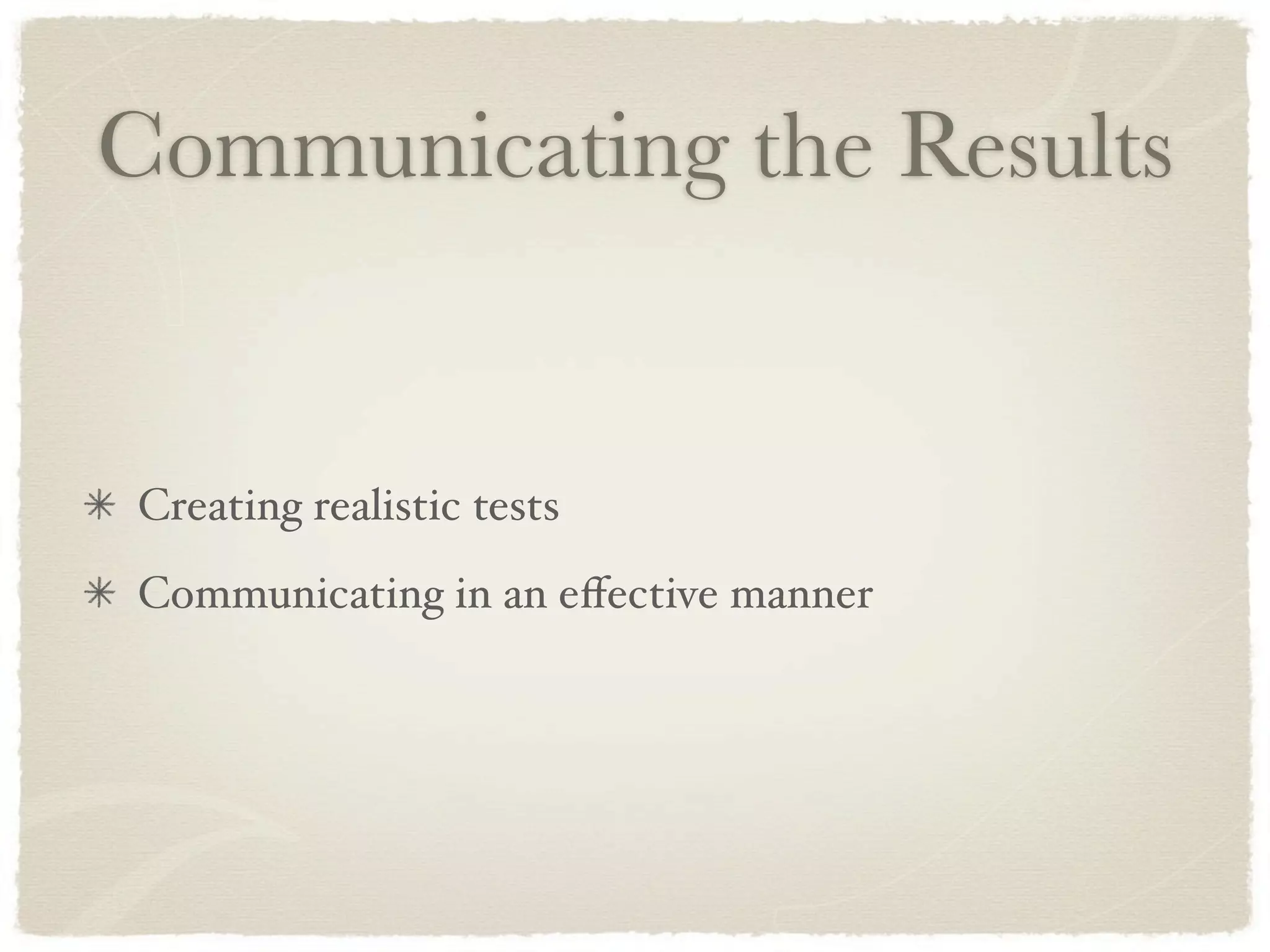 Communicating the Results


Creating realistic tests
Communicating in an eﬀective manner
 