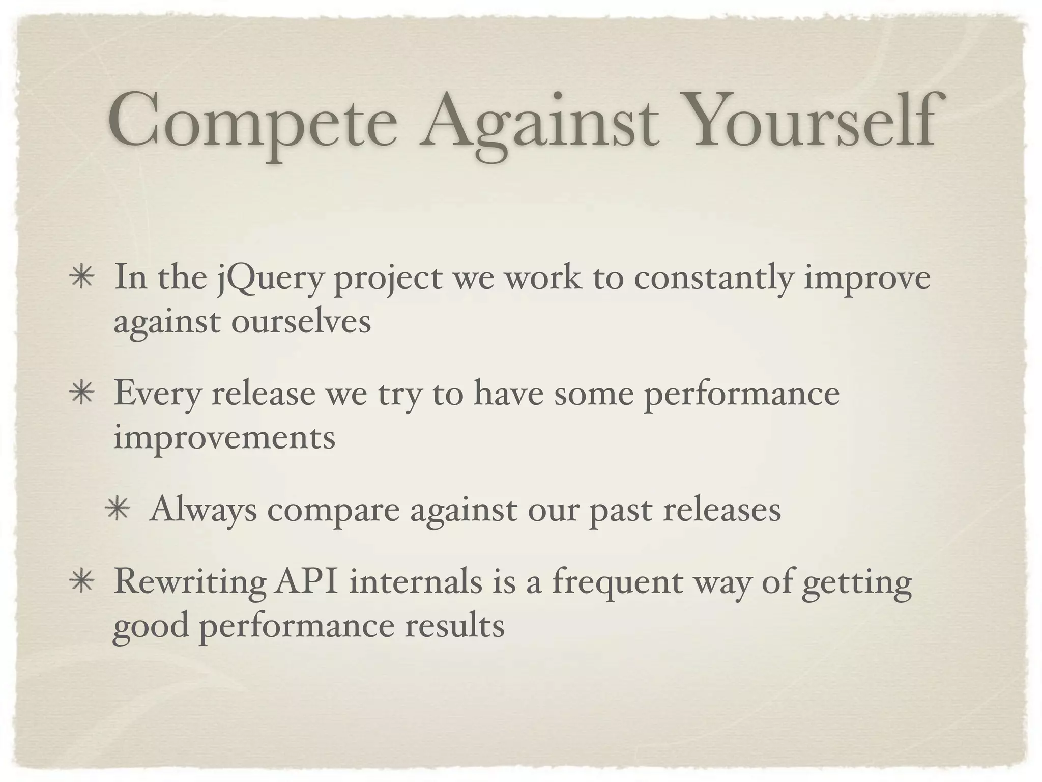 Compete Against Yourself
In the jQuery project we work to constantly improve
against ourselves
Every release we try to have some performance
improvements
  Always compare against our past releases
Rewriting API internals is a frequent way of getting
good performance results
 