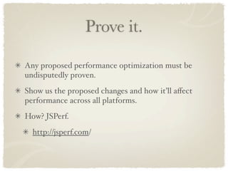 Prove it.

Any proposed performance optimization must be
undisputedly proven.
Show us the proposed changes and how it’ll aﬀect
performance across all platforms.
How? JSPerf.
  http://jsperf.com/
 