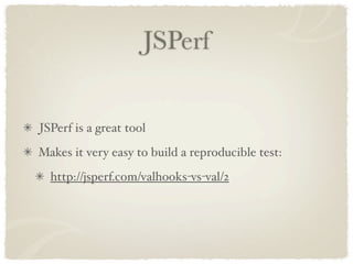 JSPerf


JSPerf is a great tool
Makes it very easy to build a reproducible test:
  http://jsperf.com/valhooks-vs-val/2
 
