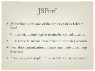 JSPerf
JSPerf builds on some of the earlier analysis I did in
2008
  http://ejohn.org/blog/javascript-benchmark-quality/
Runs tests the maximum number of times in 5 seconds
Even does optimization to make sure there is less loop
overhead
Also uses a Java Applet for even better timer accuracy
 