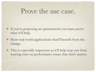 Prove the use case.

If you’re proposing an optimization you must prove
what it’ll help.
Show real world applications that’ll beneﬁt from the
change.
This is especially important as it’ll help stop you from
wasting time on performance issues that don’t matter.
 