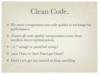 Clean Code.
We won’t compromise our code quality in exchange for
performance.
Almost all code quality compromises come from
needless micro-optimizations.
~~(1 * string) vs. parseInt( string )
+new Date vs. (new Date).getTime()
Don’t even get me started on loop unrolling.
 