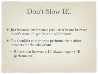 Don’t Slow IE.

Just because performance gets better in one browser
doesn’t mean it’ll get faster in all browsers.
You shouldn’t compromise performance in other
browsers for the sake of one.
  (Unless that browser is IE, always improve IE
  performance.)
 