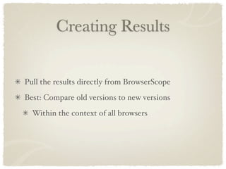 Creating Results


Pull the results directly from BrowserScope
Best: Compare old versions to new versions
  Within the context of all browsers
 