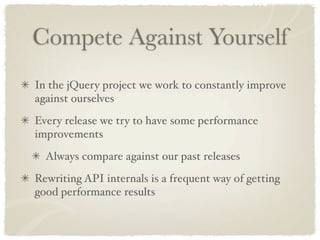 Compete Against Yourself
In the jQuery project we work to constantly improve
against ourselves
Every release we try to have some performance
improvements
  Always compare against our past releases
Rewriting API internals is a frequent way of getting
good performance results
 