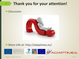 Thank you for your attention!
Discussion
More info at: http://adaptimes.eu/
27
9/04/2016Adaptation in Applied Video Games e-Society’2016
 