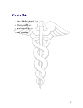 Chapter List: 
1. General Holistic Health Tips 
2. Vitamins and Herbs 
3. Natural Food Choices 
4. Skin Remedies 
3 
 
