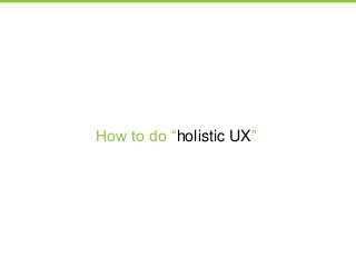 How to do ―holistic UX‖
 