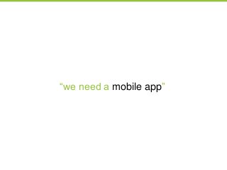 ―we need a mobile app‖
 