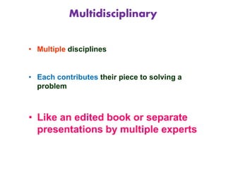 Multidisciplinary
• Multiple disciplines
• Each contributes their piece to solving a
problem
• Like an edited book or separate
presentations by multiple experts
 