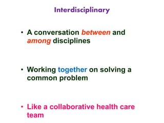 Interdisciplinary
• A conversation between and
among disciplines
• Working together on solving a
common problem
• Like a collaborative health care
team
 