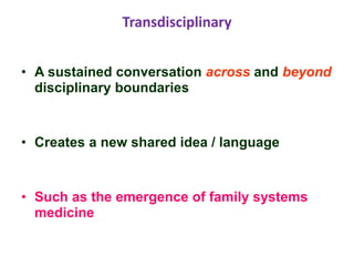 Transdisciplinary
• A sustained conversation across and beyond
disciplinary boundaries
• Creates a new shared idea / language
• Such as the emergence of family systems
medicine
 
