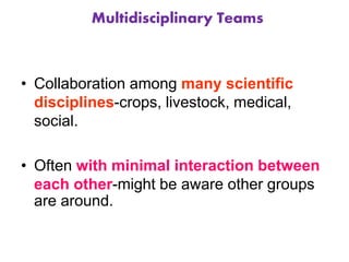 Multidisciplinary Teams
• Collaboration among many scientific
disciplines-crops, livestock, medical,
social.
• Often with minimal interaction between
each other-might be aware other groups
are around.
 