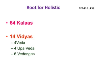 Root for Holistic NEP-11.1 , P36
• 64 Kalaas
• 14 Vidyas
– 4Veda
– 4 Upa Veda
– 6 Vedangas
 