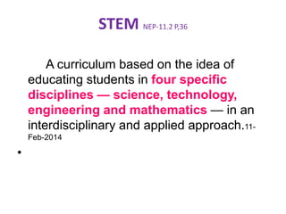 STEM NEP-11.2 P,36
A curriculum based on the idea of
educating students in four specific
disciplines — science, technology,
engineering and mathematics — in an
interdisciplinary and applied approach.11-
Feb-2014
•
 