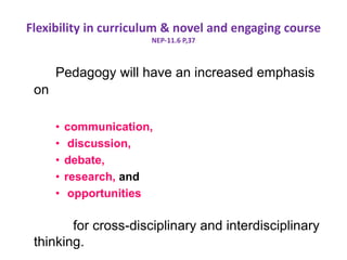 Flexibility in curriculum & novel and engaging course
NEP-11.6 P,37
Pedagogy will have an increased emphasis
on
• communication,
• discussion,
• debate,
• research, and
• opportunities
for cross-disciplinary and interdisciplinary
thinking.
 