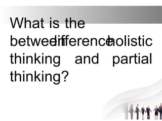 What is the
difference
between holistic
thinking and partial
thinking?
 