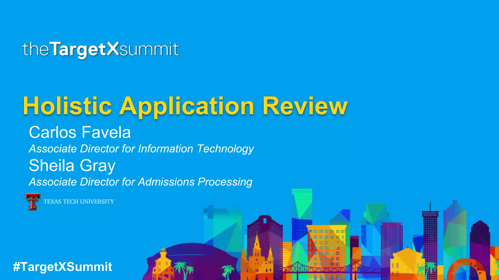#TargetXSummit
Holistic Application Review
Carlos Favela
Associate Director for Information Technology
Sheila Gray
Associate Director for Admissions Processing
 