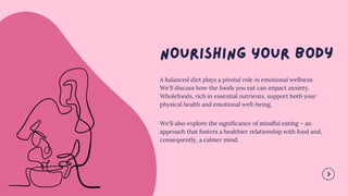 A balanced diet plays a pivotal role in emotional wellness.
We'll discuss how the foods you eat can impact anxiety.
Wholefoods, rich in essential nutrients, support both your
physical health and emotional well-being.
We'll also explore the significance of mindful eating – an
approach that fosters a healthier relationship with food and,
consequently, a calmer mind.
 