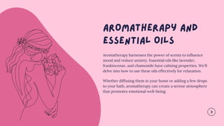 Aromatherapy harnesses the power of scents to influence
mood and reduce anxiety. Essential oils like lavender,
frankincense, and chamomile have calming properties. We'll
delve into how to use these oils effectively for relaxation.
Whether diffusing them in your home or adding a few drops
to your bath, aromatherapy can create a serene atmosphere
that promotes emotional well-being.
 