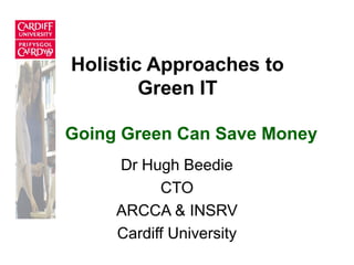 Holistic Approaches to
Green IT
Dr Hugh Beedie
CTO
ARCCA & INSRV
Cardiff University
Going Green Can Save Money
 