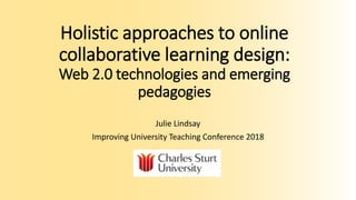 Holistic approaches to online
collaborative learning design:
Web 2.0 technologies and emerging
pedagogies
Julie Lindsay
Improving University Teaching Conference 2018
 