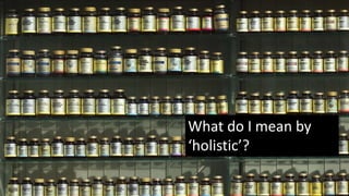 What do I mean by
‘holistic’?
 