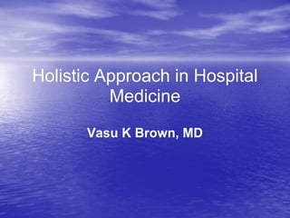 Holistic Approach in Hospital
Medicine
Vasu K Brown, MD
 