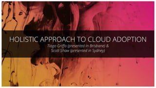 HOLISTIC APPROACH TO CLOUD ADOPTION
Tiago Griﬀo (presented in Brisbane) &
Scott Shaw (presented in Sydney)
 
